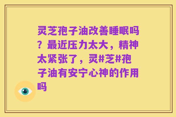 灵芝孢子油改善睡眠吗？最近压力太大，精神太紧张了，灵#芝#孢子油有安宁心神的作用吗