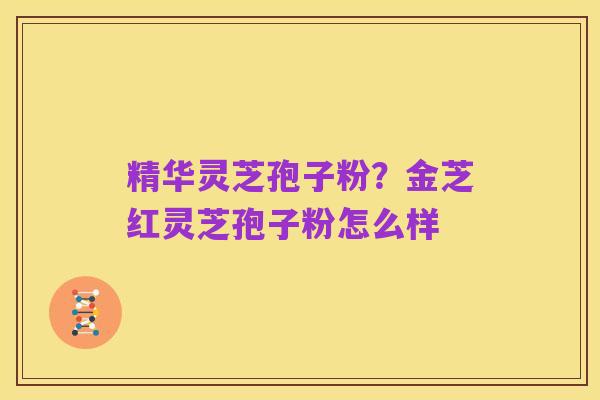 精华灵芝孢子粉?金芝红灵芝孢子粉怎么样