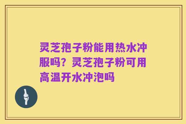 灵芝孢子粉能用热水冲服吗?灵芝孢子粉可用高温开水冲泡吗