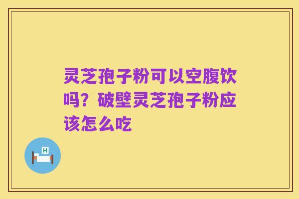 灵芝孢子粉可以空腹饮吗?破壁灵芝孢子粉应该怎么吃