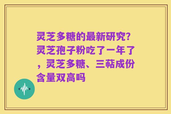 灵芝多糖的最新研究？灵芝孢子粉吃了一年了，灵芝多糖、三萜成份含量双高吗