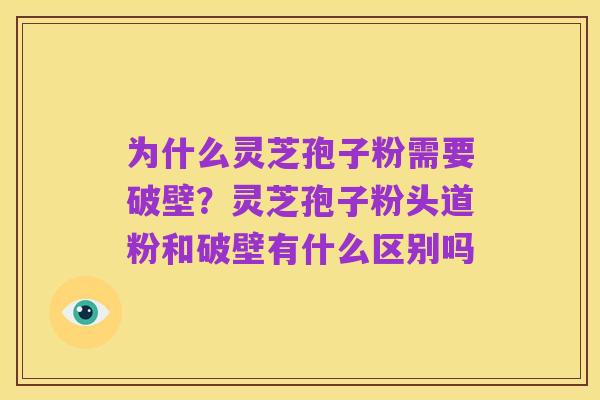 为什么灵芝孢子粉需要破壁？灵芝孢子粉头道粉和破壁有什么区别吗