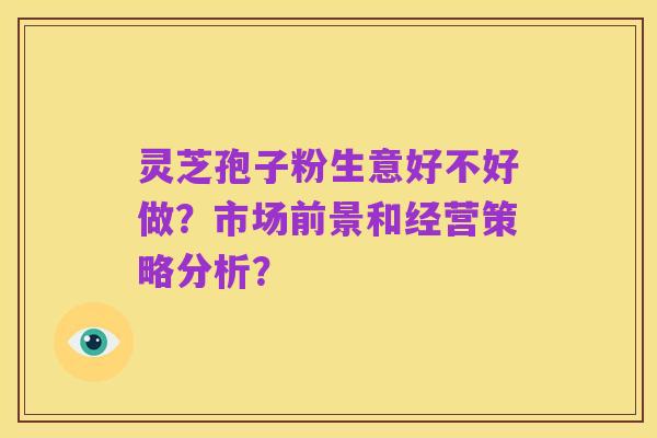 灵芝孢子粉生意好不好做?市场前景和经营策略分析?