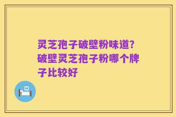 灵芝孢子破壁粉味道?破壁灵芝孢子粉哪个牌子比较好