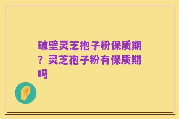 破壁灵芝抱子粉保质期?灵芝孢子粉有保质期吗