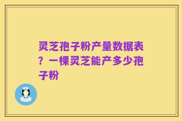 灵芝孢子粉产量数据表?一棵灵芝能产多少孢子粉
