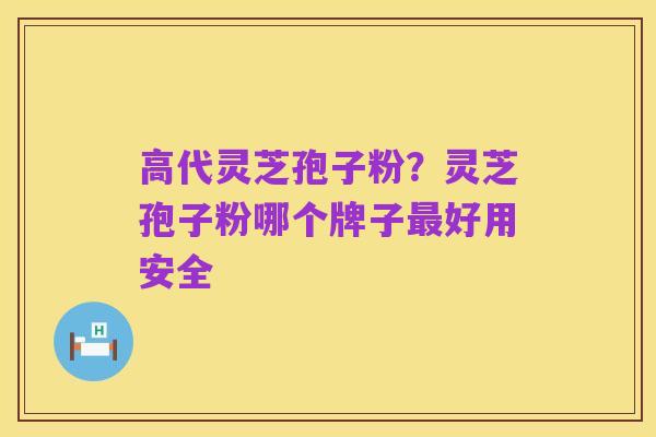 高代灵芝孢子粉?灵芝孢子粉哪个牌子最好用安全