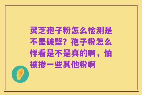 灵芝孢子粉怎么检测是不是破壁?孢子粉怎么样看是不是真的啊,怕被掺一些其他粉啊