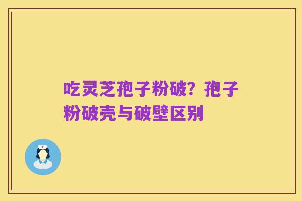 吃灵芝孢子粉破？孢子粉破壳与破壁区别