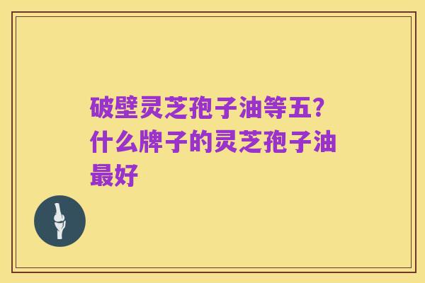 破壁灵芝孢子油等五?什么牌子的灵芝孢子油最好