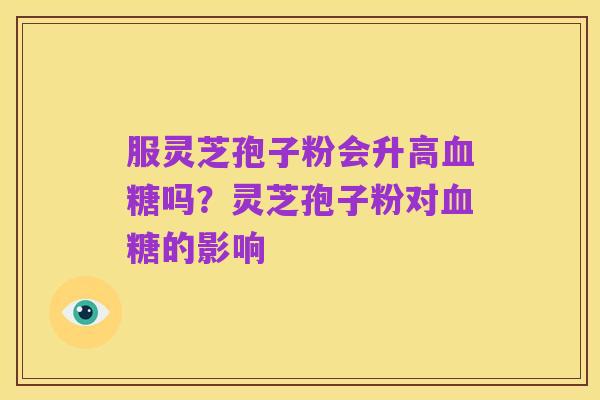 服灵芝孢子粉会升高血糖吗?灵芝孢子粉对血糖的影响