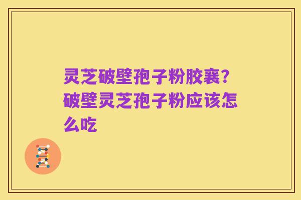 灵芝破壁孢子粉胶襄?破壁灵芝孢子粉应该怎么吃
