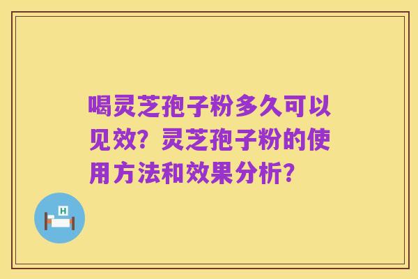 喝灵芝孢子粉多久可以见效？灵芝孢子粉的使用方法和效果分析？