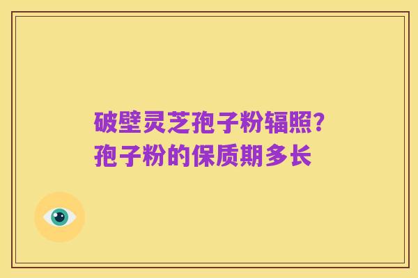 破壁灵芝孢子粉辐照?孢子粉的保质期多长