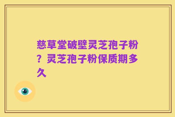 慈草堂破壁灵芝孢子粉?灵芝孢子粉保质期多久