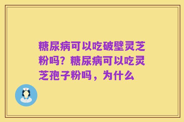 糖尿病可以吃破壁灵芝粉吗？糖尿病可以吃灵芝孢子粉吗，为什么
