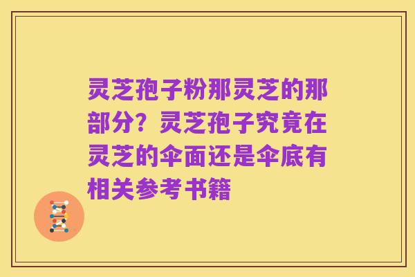 灵芝孢子粉那灵芝的那部分?灵芝孢子究竟在灵芝的伞面还是伞底有相关参考书籍