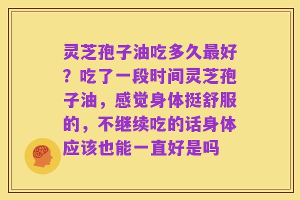 灵芝孢子油吃多久最好?吃了一段时间灵芝孢子油,感觉身体挺舒服的,不继续吃的话身体应该也能一直好是吗