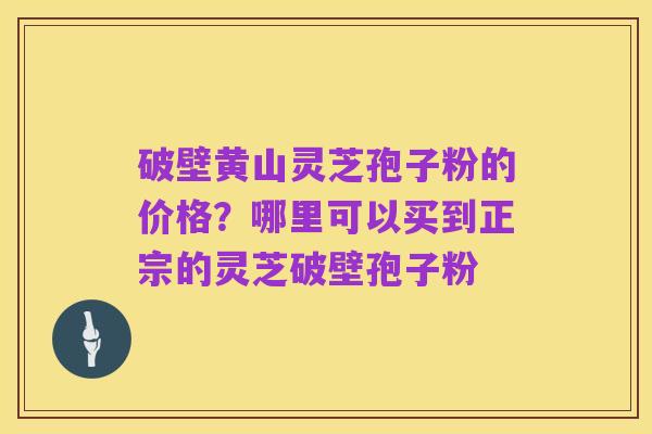 破壁黄山灵芝孢子粉的价格？哪里可以买到正宗的灵芝破壁孢子粉