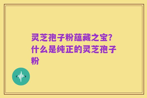 灵芝孢子粉蕴藏之宝?什么是纯正的灵芝孢子粉