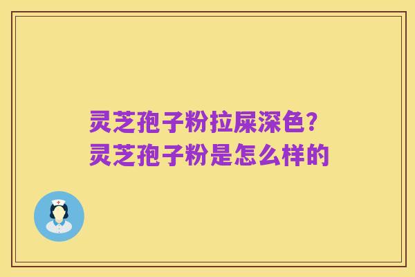 灵芝孢子粉拉屎深色?灵芝孢子粉是怎么样的
