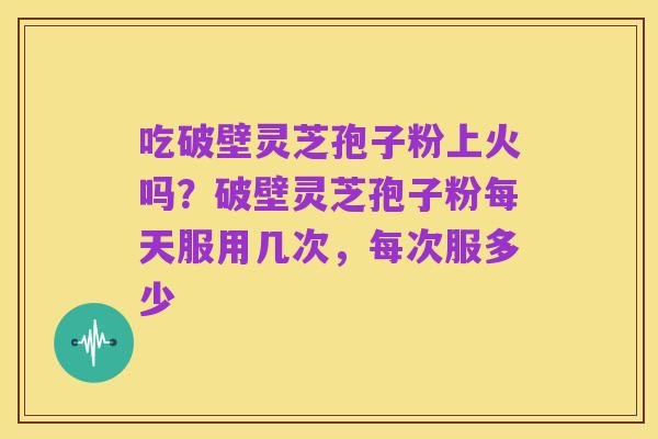 吃破壁灵芝孢子粉上火吗?破壁灵芝孢子粉每天服用几次,每次服多少