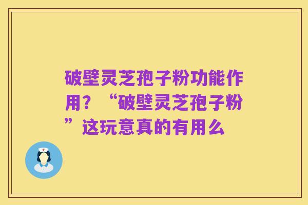 破壁灵芝孢子粉功能作用?“破壁灵芝孢子粉”这玩意真的有用么