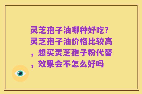 灵芝孢子油哪种好吃？灵芝孢子油价格比较高，想买灵芝孢子粉代替，效果会不怎么好吗