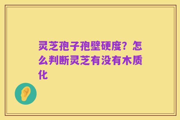 灵芝孢子孢壁硬度?怎么判断灵芝有没有木质化