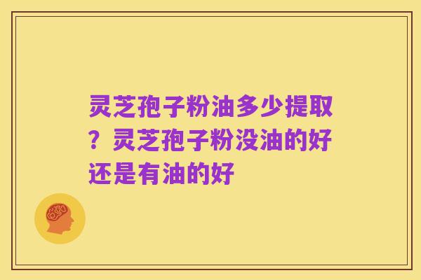 灵芝孢子粉油多少提取?灵芝孢子粉没油的好还是有油的好
