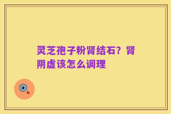灵芝孢子粉肾结石?肾阴虚该怎么调理