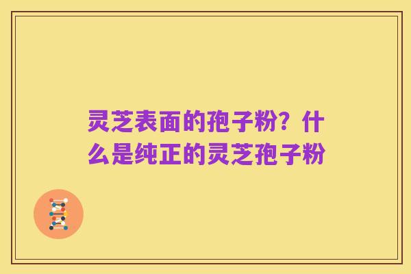 灵芝表面的孢子粉?什么是纯正的灵芝孢子粉