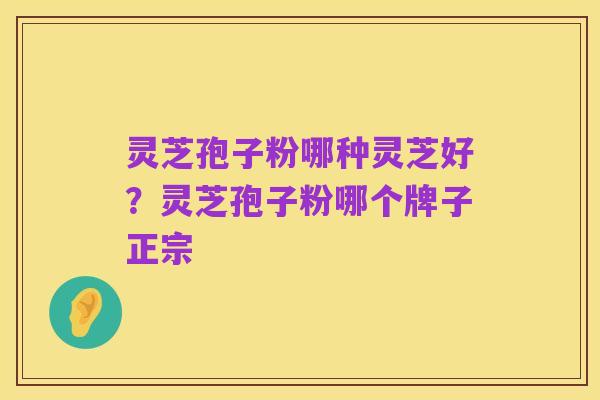 灵芝孢子粉哪种灵芝好?灵芝孢子粉哪个牌子正宗