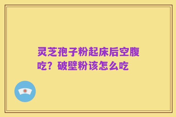 灵芝孢子粉起床后空腹吃?破壁粉该怎么吃