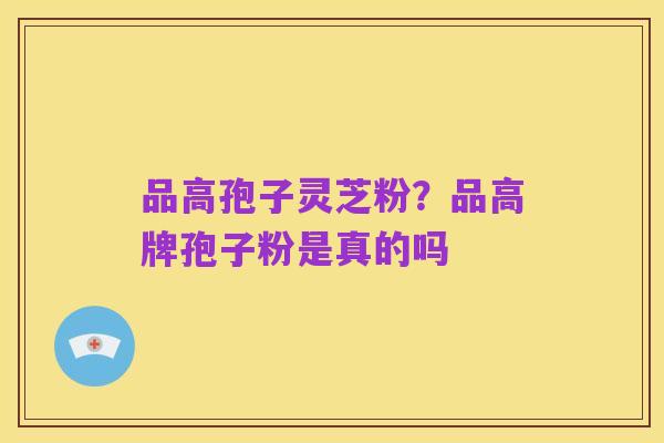 品高孢子灵芝粉?品高牌孢子粉是真的吗