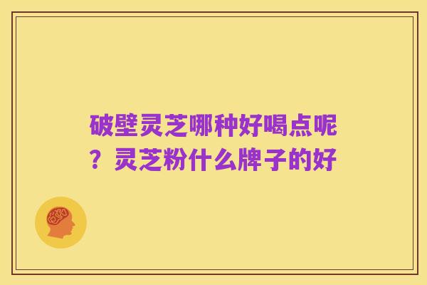 破壁灵芝哪种好喝点呢?灵芝粉什么牌子的好