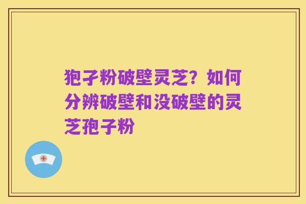 狍孑粉破壁灵芝?如何分辨破壁和没破壁的灵芝孢子粉