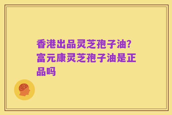 香港出品灵芝孢子油?富元康灵芝孢子油是正品吗