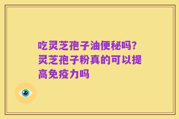 吃灵芝孢子油便秘吗?灵芝孢子粉真的可以提高免疫力吗