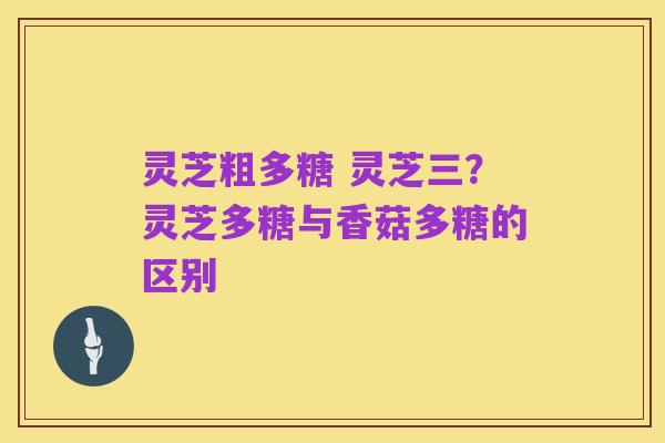 灵芝粗多糖 灵芝三？灵芝多糖与香菇多糖的区别