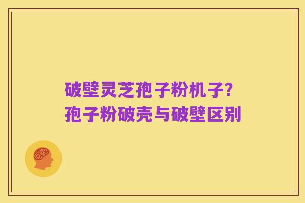 破壁灵芝孢子粉机子？孢子粉破壳与破壁区别