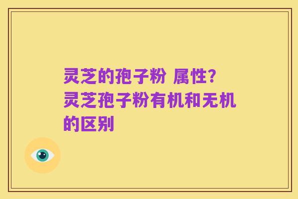 灵芝的孢子粉 属性?灵芝孢子粉有机和无机的区别