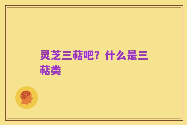 灵芝三萜吧?什么是三萜类