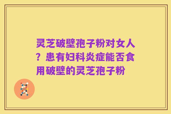 灵芝破壁孢子粉对女人?患有妇科炎症能否食用破壁的灵芝孢子粉