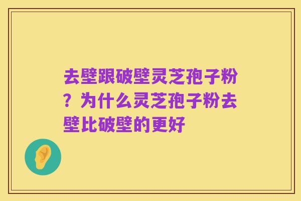 去壁跟破壁灵芝孢子粉？为什么灵芝孢子粉去壁比破壁的更好
