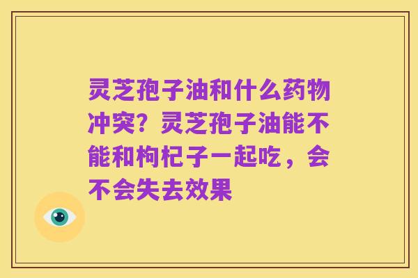灵芝孢子油和什么药物冲突?灵芝孢子油能不能和枸杞子一起吃,会不会失去效果