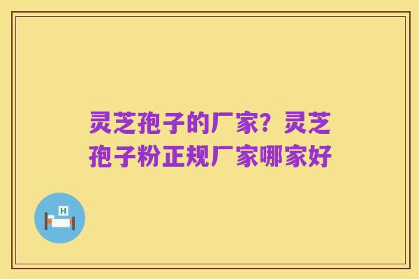 灵芝孢子的厂家?灵芝孢子粉正规厂家哪家好