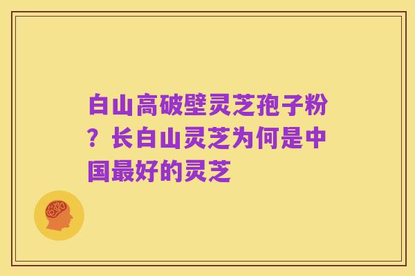 白山高破壁灵芝孢子粉？长白山灵芝为何是中国最好的灵芝
