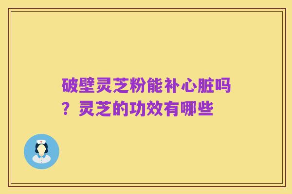 破壁灵芝粉能补心脏吗?灵芝的功效有哪些