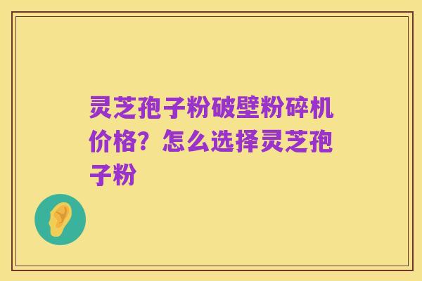 灵芝孢子粉破壁粉碎机价格?怎么选择灵芝孢子粉